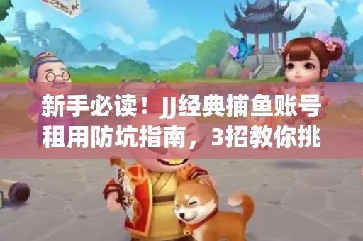 新手必读！JJ经典捕鱼账号租用防坑指南，3招教你挑靠谱服务商