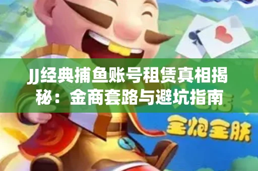 JJ经典捕鱼账号租赁真相揭秘：金商套路与避坑指南