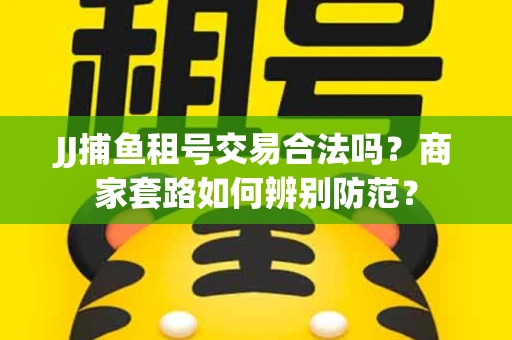 JJ捕鱼租号交易合法吗？商家套路如何辨别防范？