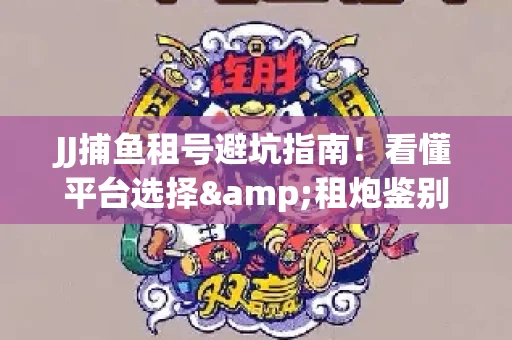 JJ捕鱼租号避坑指南！看懂平台选择&租炮鉴别技巧