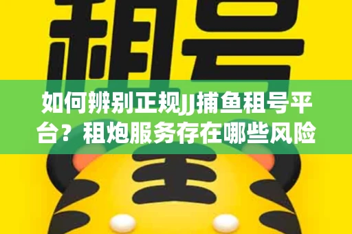 如何辨别正规JJ捕鱼租号平台？租炮服务存在哪些风险暗示及解决方案？