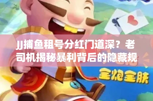 JJ捕鱼租号分红门道深？老司机揭秘暴利背后的隐藏规则