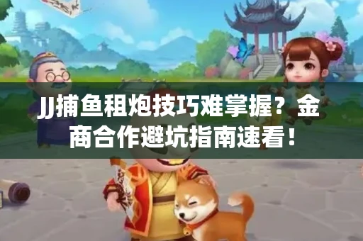 JJ捕鱼租炮技巧难掌握？金商合作避坑指南速看！
