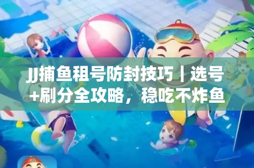 JJ捕鱼租号防封技巧|选号+刷分全攻略,稳吃不炸鱼! JJ捕鱼租号防封技巧|选号+刷分全攻略,稳吃不炸鱼!
