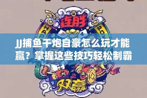 JJ捕鱼千炮自豪怎么玩才能赢？掌握这些技巧轻松制霸