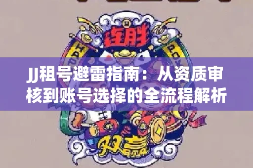 JJ租号避雷指南：从资质审核到账号选择的全流程解析！捕鱼经典账号有何独特差异？