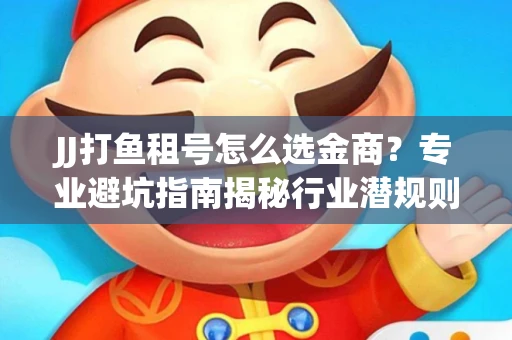 JJ打鱼租号怎么选金商？专业避坑指南揭秘行业潜规则